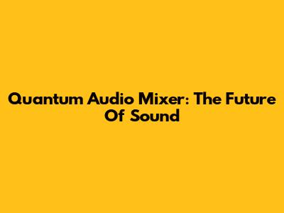 Quantum Audio Mixer: The Future Of Sound
