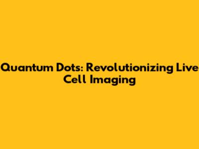 Quantum Dots: Revolutionizing Live Cell Imaging