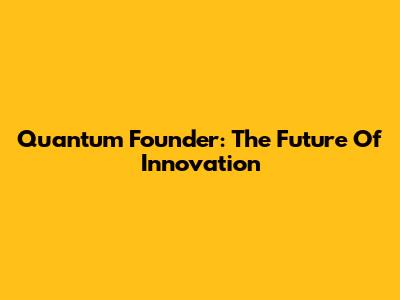 Quantum Founder: The Future Of Innovation