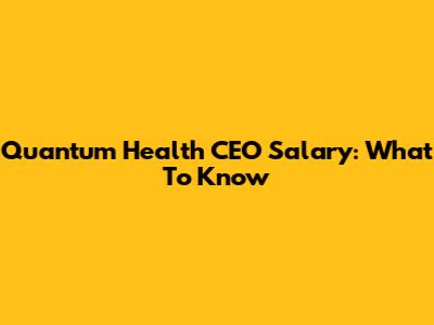 Quantum Health CEO Salary: What To Know