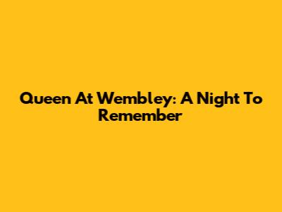 Queen At Wembley: A Night To Remember