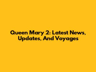 Queen Mary 2: Latest News, Updates, And Voyages