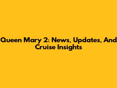 Queen Mary 2: News, Updates, And Cruise Insights