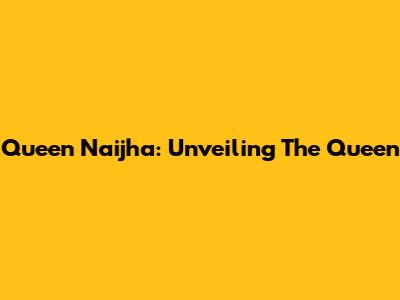 Queen Naijha: Unveiling The Queen