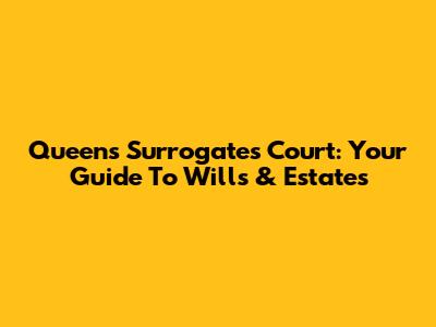 Queens Surrogate's Court: Your Guide To Wills & Estates