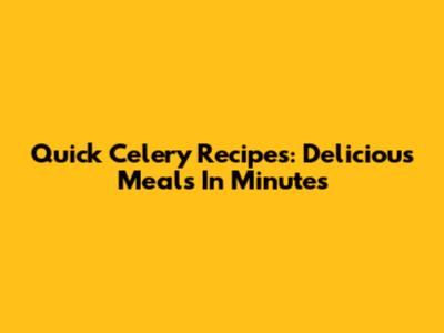 Quick Celery Recipes: Delicious Meals In Minutes