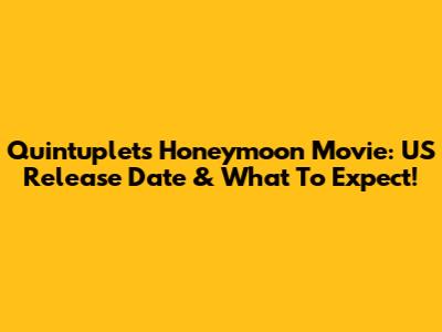 Quintuplets Honeymoon Movie: US Release Date & What To Expect!