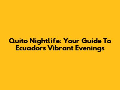 Quito Nightlife: Your Guide To Ecuador's Vibrant Evenings