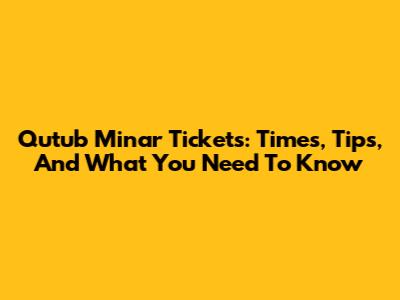 Qutub Minar Tickets: Times, Tips, And What You Need To Know