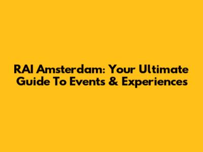 RAI Amsterdam: Your Ultimate Guide To Events & Experiences