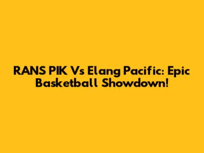 RANS PIK Vs Elang Pacific: Epic Basketball Showdown!