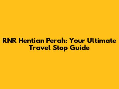 RNR Hentian Perah: Your Ultimate Travel Stop Guide