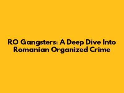 RO Gangsters: A Deep Dive Into Romanian Organized Crime