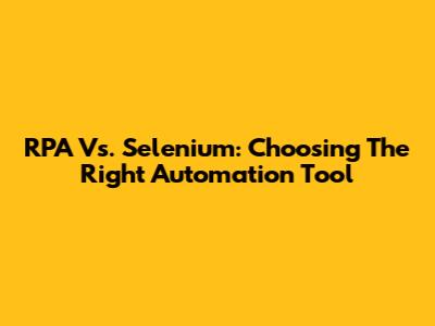 RPA Vs. Selenium: Choosing The Right Automation Tool