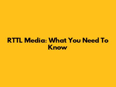 RTTL Media: What You Need To Know