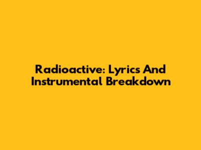 Radioactive: Lyrics And Instrumental Breakdown