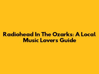 Radiohead In The Ozarks: A Local Music Lover's Guide