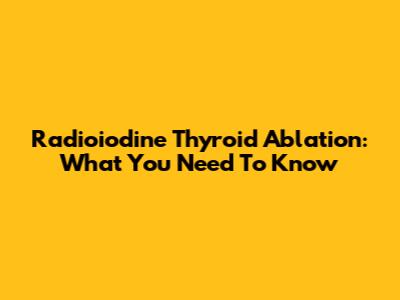 Radioiodine Thyroid Ablation: What You Need To Know
