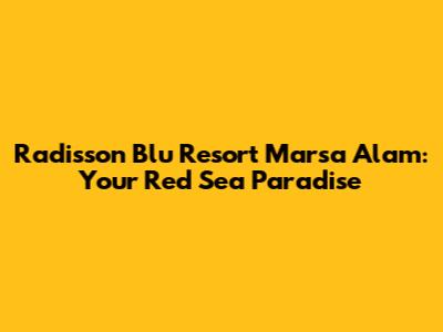 Radisson Blu Resort Marsa Alam: Your Red Sea Paradise