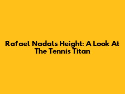 Rafael Nadal's Height: A Look At The Tennis Titan
