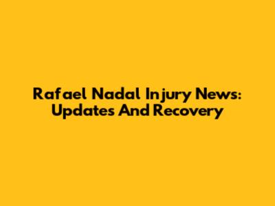 Rafael Nadal Injury News: Updates And Recovery