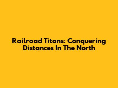 Railroad Titans: Conquering Distances In The North