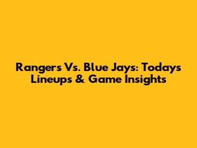 Rangers Vs. Blue Jays: Today's Lineups & Game Insights