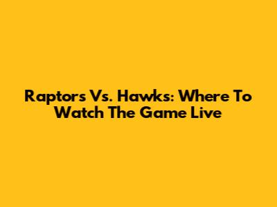 Raptors Vs. Hawks: Where To Watch The Game Live