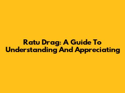 Ratu Drag: A Guide To Understanding And Appreciating