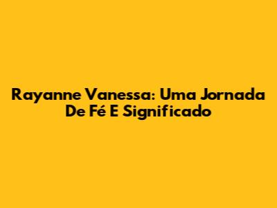 Rayanne Vanessa: Uma Jornada De Fé E Significado