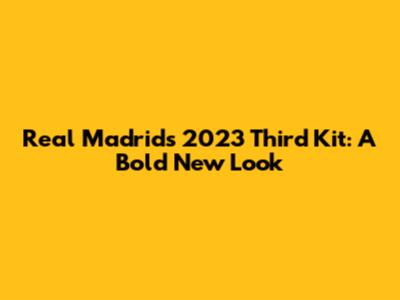 Real Madrid's 2023 Third Kit: A Bold New Look