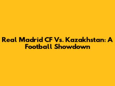 Real Madrid CF Vs. Kazakhstan: A Football Showdown