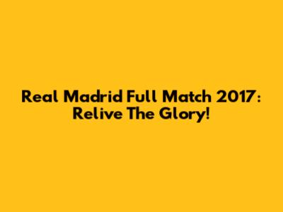 Real Madrid Full Match 2017: Relive The Glory!