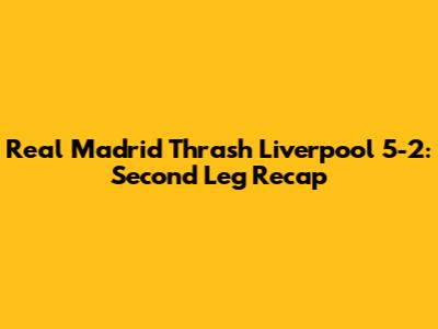 Real Madrid Thrash Liverpool 5-2: Second Leg Recap