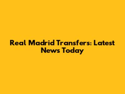 Real Madrid Transfers: Latest News Today