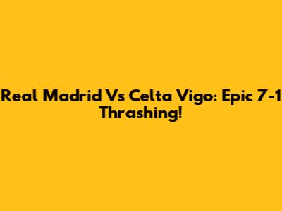 Real Madrid Vs Celta Vigo: Epic 7-1 Thrashing!