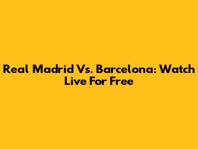 Real Madrid Vs. Barcelona: Watch Live For Free