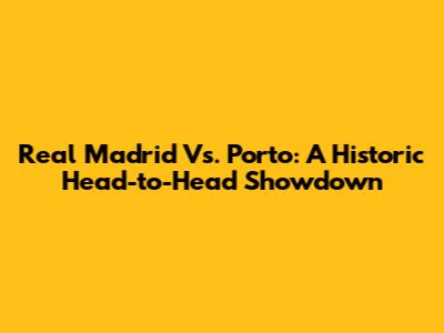 Real Madrid Vs. Porto: A Historic Head-to-Head Showdown