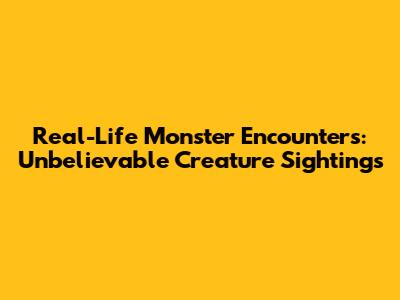 Real-Life Monster Encounters: Unbelievable Creature Sightings