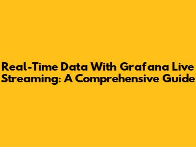Real-Time Data With Grafana Live Streaming: A Comprehensive Guide