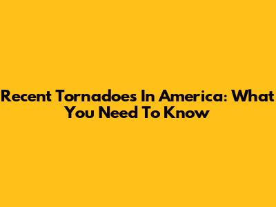 Recent Tornadoes In America: What You Need To Know