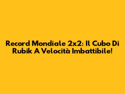 Record Mondiale 2x2: Il Cubo Di Rubik A Velocità Imbattibile!