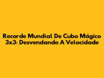 Recorde Mundial De Cubo Mágico 3x3: Desvendando A Velocidade