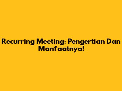 Recurring Meeting: Pengertian Dan Manfaatnya!