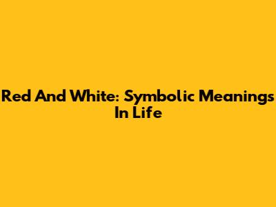 Red And White: Symbolic Meanings In Life