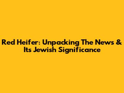 Red Heifer: Unpacking The News & Its Jewish Significance