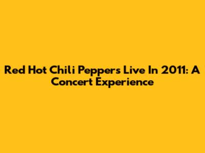 Red Hot Chili Peppers Live In 2011: A Concert Experience