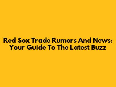 Red Sox Trade Rumors And News: Your Guide To The Latest Buzz