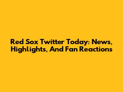Red Sox Twitter Today: News, Highlights, And Fan Reactions