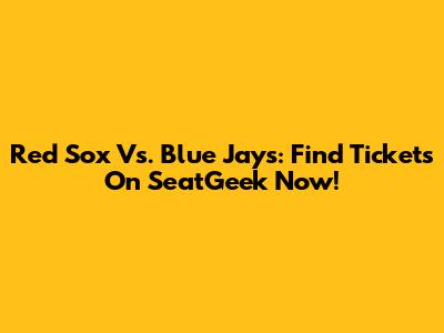 Red Sox Vs. Blue Jays: Find Tickets On SeatGeek Now!